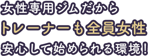 女性専用ジムだからトレーナーも全員女性 安心して始められる環境！