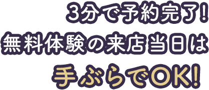 3分で予約完了!無料体験の来店当日は手ぶらでOK！