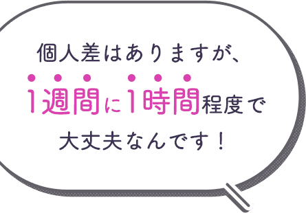 スタッフの回答：個人差はありますが、1週間に1時間程度で大丈夫なんです