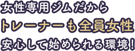 女性専用ジムだからトレーナーも全員女性 安心して始められる環境！