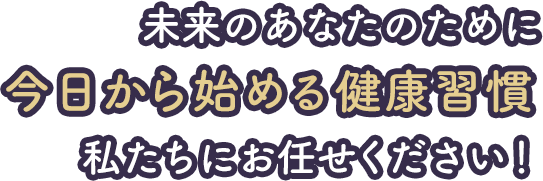 未来のあなたのために今日から始める健康習慣私たちにお任せください！