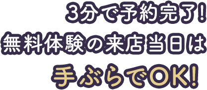 3分で予約完了!無料体験の来店当日は手ぶらでOK！