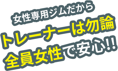 女性専用ジムだからトレーナーは勿論全員女性で安心!!